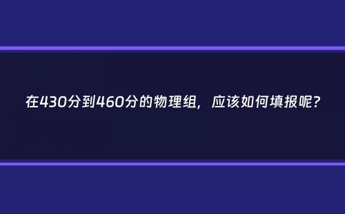 在430分到460分的物理组，应该如何填报呢？