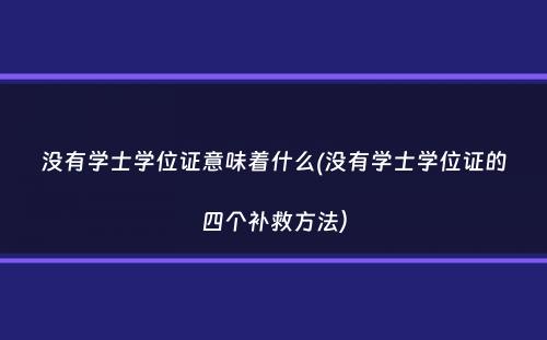 没有学士学位证意味着什么(没有学士学位证的四个补救方法）