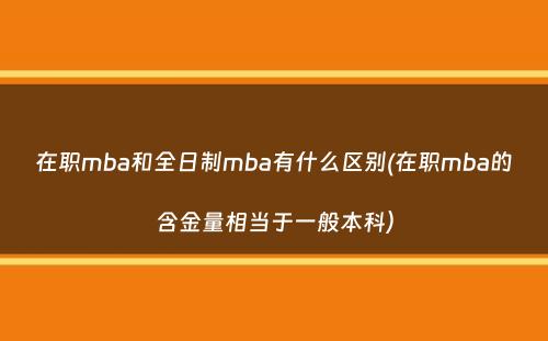 在职mba和全日制mba有什么区别(在职mba的含金量相当于一般本科）