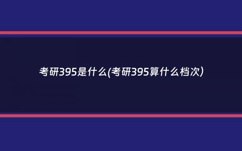 考研395是什么(考研395算什么档次）