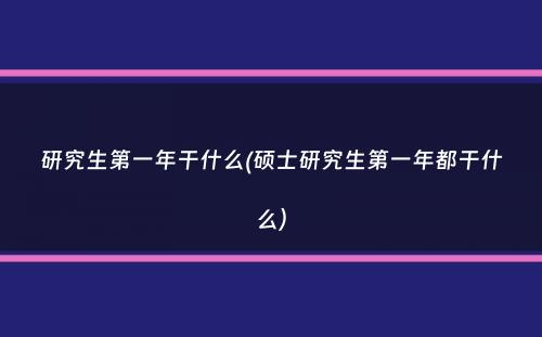 研究生第一年干什么(硕士研究生第一年都干什么）