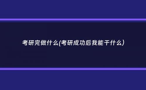 考研完做什么(考研成功后我能干什么）