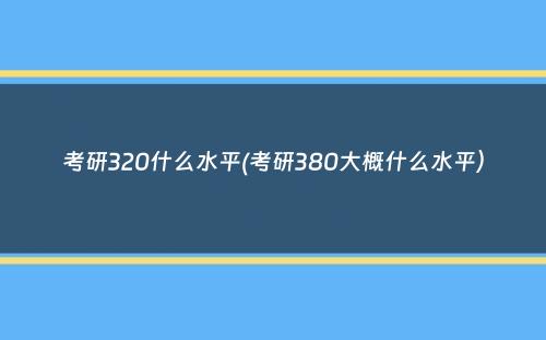 考研320什么水平(考研380大概什么水平）