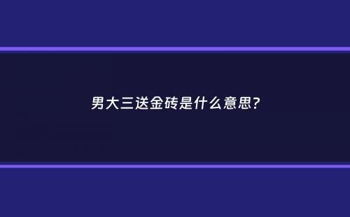 男大三送金砖是什么意思？