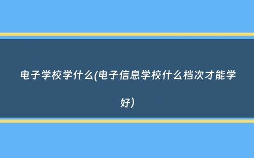 电子学校学什么(电子信息学校什么档次才能学好）