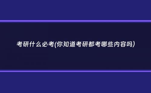 考研什么必考(你知道考研都考哪些内容吗）