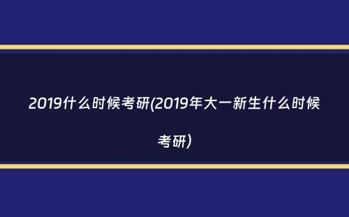 2019什么时候考研(2019年大一新生什么时候考研）