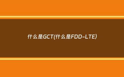 什么是GCT(什么是FDD-LTE）