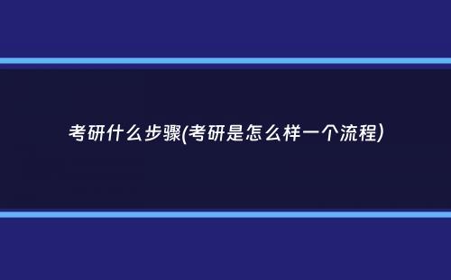 考研什么步骤(考研是怎么样一个流程）