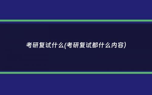 考研复试什么(考研复试都什么内容）