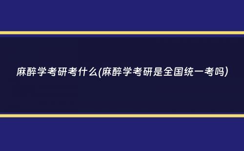 麻醉学考研考什么(麻醉学考研是全国统一考吗）