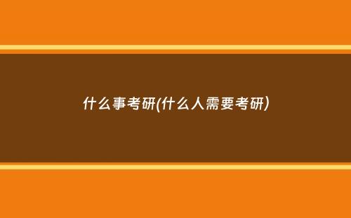 什么事考研(什么人需要考研）