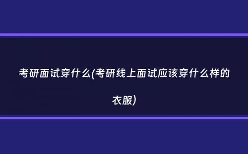 考研面试穿什么(考研线上面试应该穿什么样的衣服）