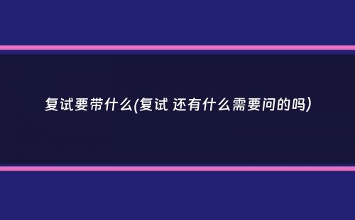 复试要带什么(复试 还有什么需要问的吗）