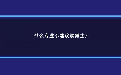 什么专业不建议读博士？