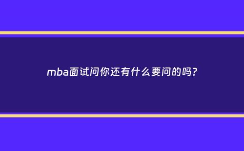 mba面试问你还有什么要问的吗？