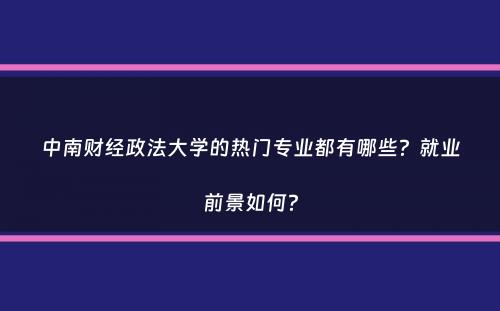 中南财经政法大学的热门专业都有哪些？就业前景如何？