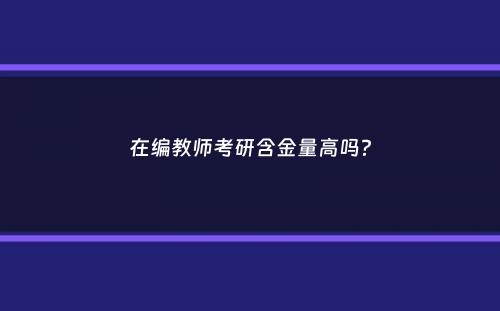 在编教师考研含金量高吗？