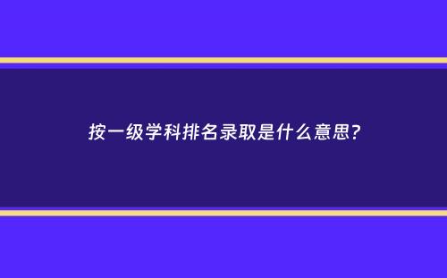 按一级学科排名录取是什么意思？