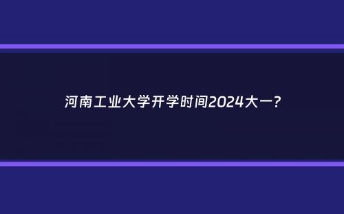 河南工业大学开学时间2024大一？