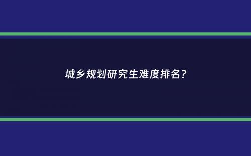 城乡规划研究生难度排名？