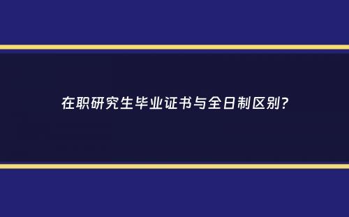 在职研究生毕业证书与全日制区别？