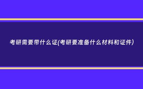 考研需要带什么证(考研要准备什么材料和证件）