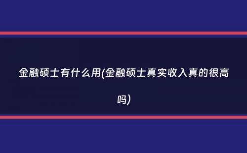 金融硕士有什么用(金融硕士真实收入真的很高吗）