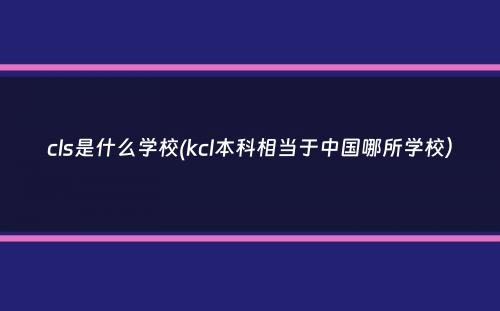 cls是什么学校(kcl本科相当于中国哪所学校）