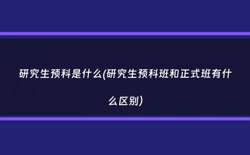 研究生预科是什么(研究生预科班和正式班有什么区别）