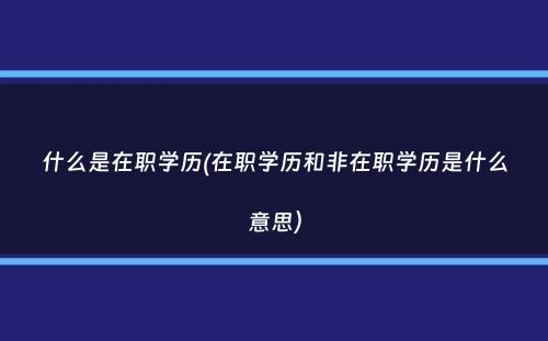 什么是在职学历(在职学历和非在职学历是什么意思）