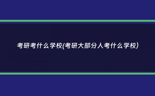 考研考什么学校(考研大部分人考什么学校）