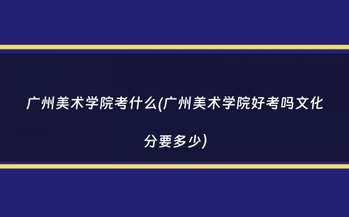 广州美术学院考什么(广州美术学院好考吗文化分要多少）