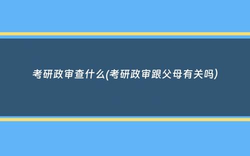 考研政审查什么(考研政审跟父母有关吗）