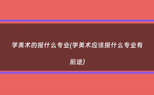 学美术的报什么专业(学美术应该报什么专业有前途）