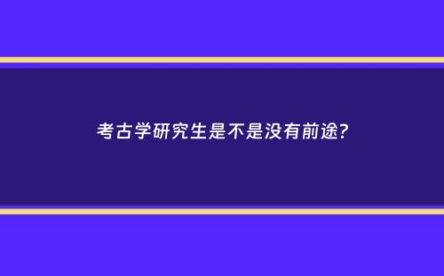 考古学研究生是不是没有前途？