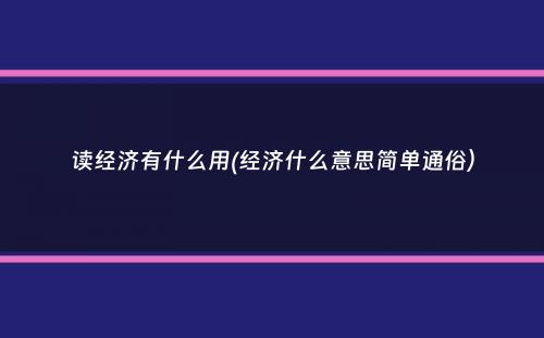 读经济有什么用(经济什么意思简单通俗）