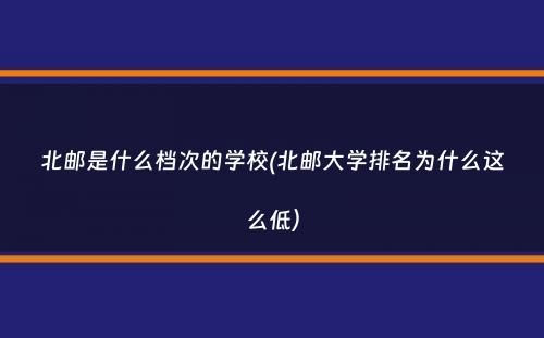 北邮是什么档次的学校(北邮大学排名为什么这么低）