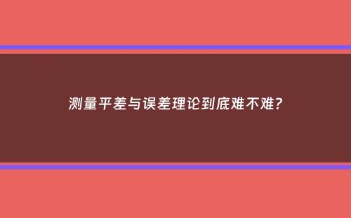 测量平差与误差理论到底难不难？