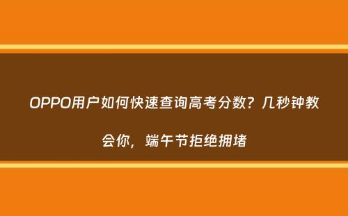 OPPO用户如何快速查询高考分数？几秒钟教会你，端午节拒绝拥堵