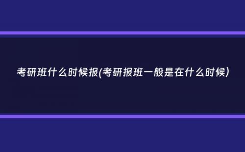 考研班什么时候报(考研报班一般是在什么时候）