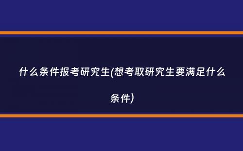 什么条件报考研究生(想考取研究生要满足什么条件）