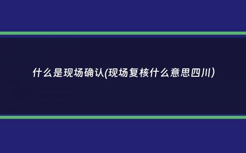 什么是现场确认(现场复核什么意思四川）