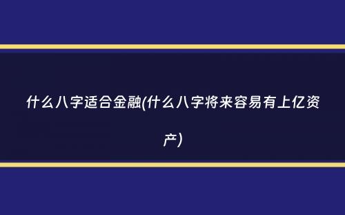 什么八字适合金融(什么八字将来容易有上亿资产）