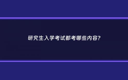 研究生入学考试都考哪些内容？