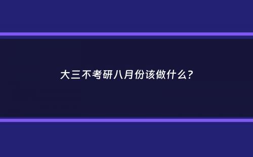 大三不考研八月份该做什么？