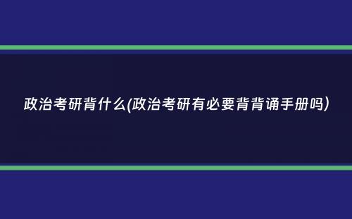 政治考研背什么(政治考研有必要背背诵手册吗）