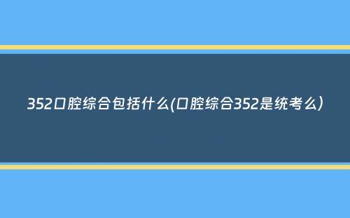 352口腔综合包括什么(口腔综合352是统考么）