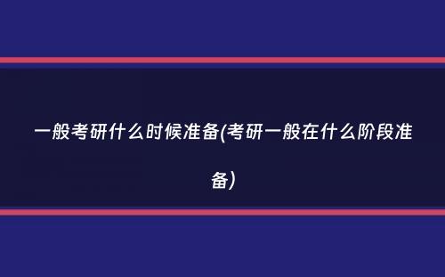 一般考研什么时候准备(考研一般在什么阶段准备）