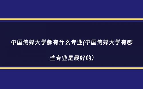 中国传媒大学都有什么专业(中国传媒大学有哪些专业是最好的）